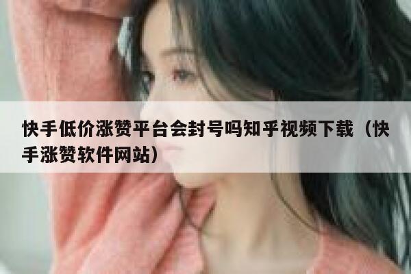 快手低价涨赞平台会封号吗知乎视频下载（快手涨赞软件网站） 第1张