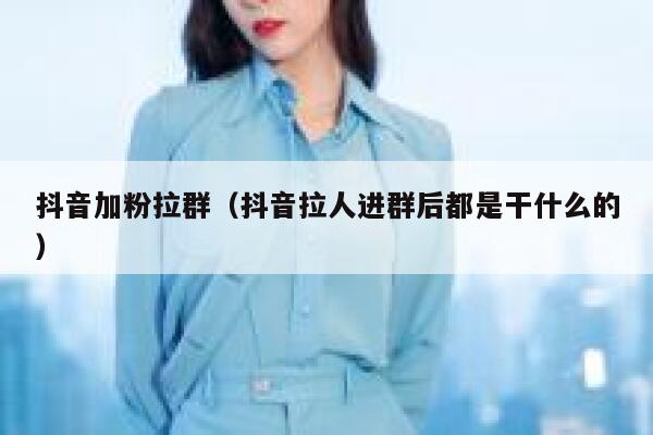 抖音加粉拉群（抖音拉人进群后都是干什么的） 第1张