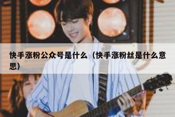 快手涨粉公众号是什么（快手涨粉丝是什么意思） 第1张