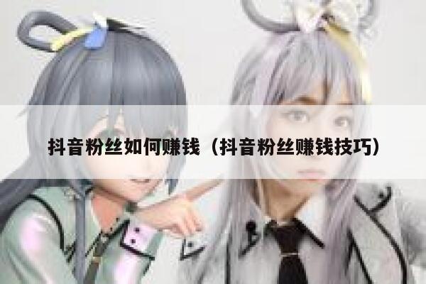 抖音粉丝如何赚钱（抖音粉丝赚钱技巧） 第1张