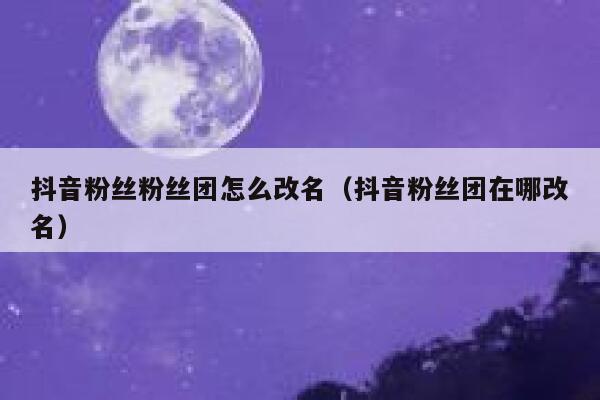 抖音粉丝粉丝团怎么改名（抖音粉丝团在哪改名） 第1张