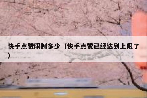 快手点赞限制多少（快手点赞已经达到上限了） 第1张