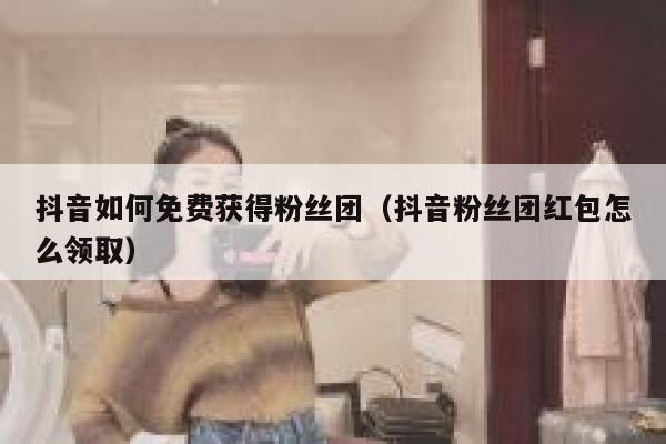 抖音如何免费获得粉丝团（抖音粉丝团红包怎么领取） 第1张