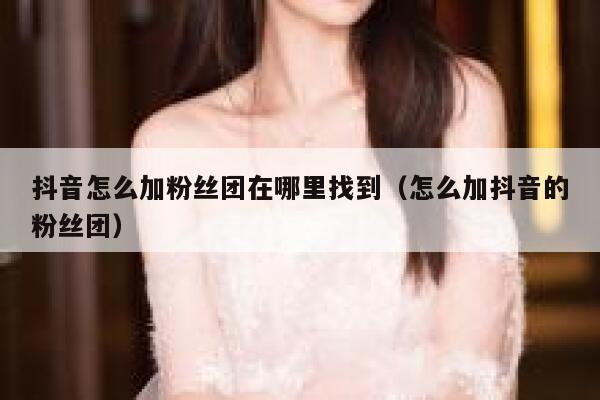 抖音怎么加粉丝团在哪里找到（怎么加抖音的粉丝团） 第1张