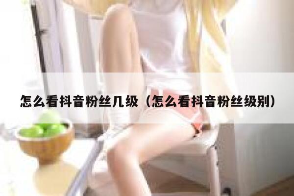 怎么看抖音粉丝几级（怎么看抖音粉丝级别） 第1张