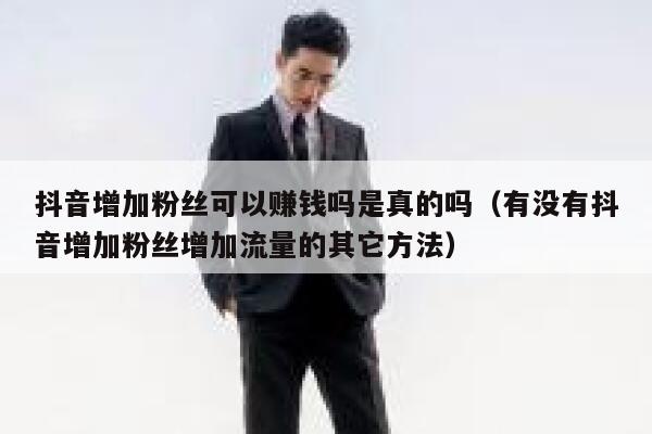 抖音增加粉丝可以赚钱吗是真的吗（有没有抖音增加粉丝增加流量的其它方法） 第1张