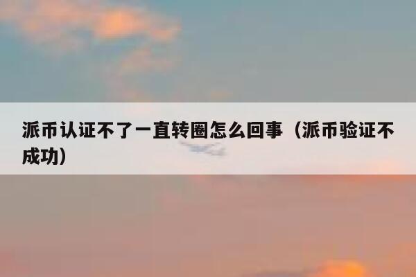 派币认证不了一直转圈怎么回事(派币验证不成功) 第1张 派币认证不了一直转圈怎么回事(派币验证不成功) 第1张