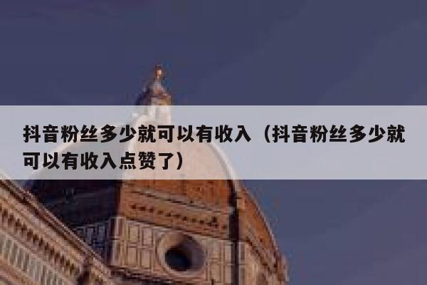 抖音粉丝多少就可以有收入（抖音粉丝多少就可以有收入点赞了） 第1张