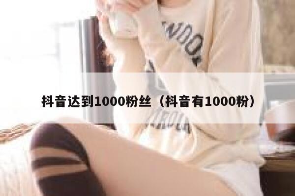 抖音达到1000粉丝（抖音有1000粉） 第1张