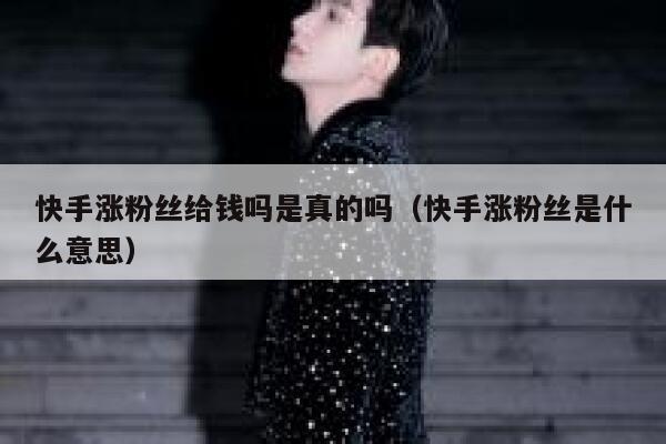 快手涨粉丝给钱吗是真的吗(快手涨粉丝是什么意思) 第1张 快手涨粉丝给钱吗是真的吗(快手涨粉丝是什么意思) 第1张