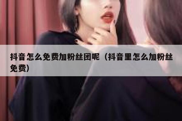 抖音怎么免费加粉丝团呢（抖音里怎么加粉丝免费） 第1张