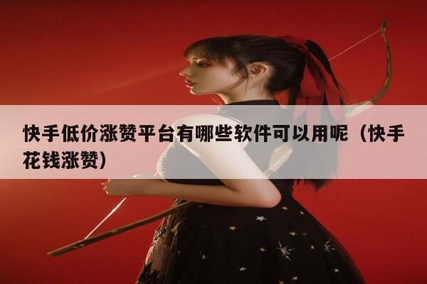 快手低价涨赞平台有哪些软件可以用呢(快手花钱涨赞) 第1张 快手低价涨赞平台有哪些软件可以用呢(快手花钱涨赞) 第1张
