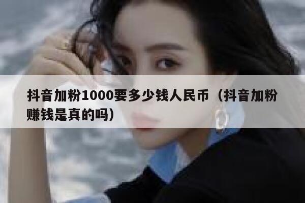 抖音加粉1000要多少钱人民币（抖音加粉赚钱是真的吗） 第1张