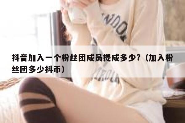抖音加入一个粉丝团成员提成多少?（加入粉丝团多少抖币） 第1张