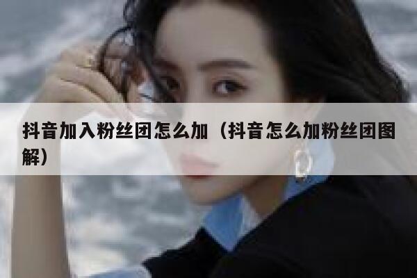 抖音加入粉丝团怎么加(抖音怎么加粉丝团图解) 第1张 抖音加入粉丝团怎么加(抖音怎么加粉丝团图解) 第1张