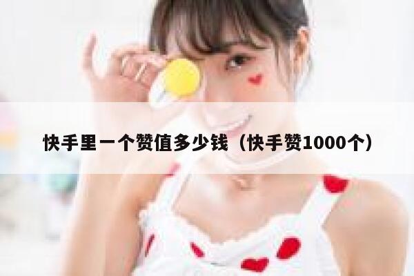 快手里一个赞值多少钱（快手赞1000个） 第1张