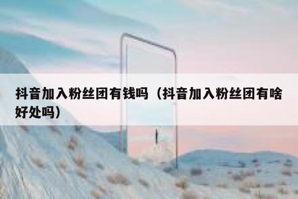 抖音加入粉丝团有钱吗（抖音加入粉丝团有啥好处吗） 第1张