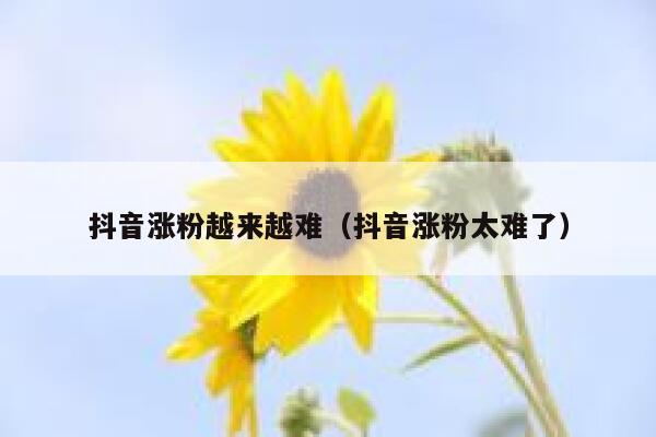抖音涨粉越来越难（抖音涨粉太难了） 第1张