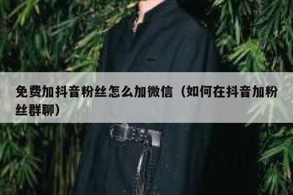 免费加抖音粉丝怎么加微信(如何在抖音加粉丝群聊) 第1张 免费加抖音粉丝怎么加微信(如何在抖音加粉丝群聊) 第1张