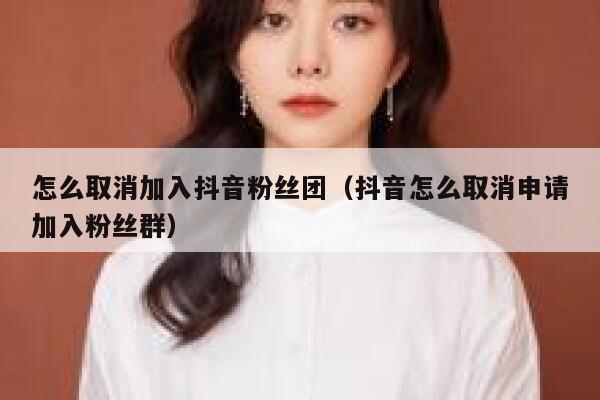 怎么取消加入抖音粉丝团(抖音怎么取消申请加入粉丝群) 第1张 怎么取消加入抖音粉丝团(抖音怎么取消申请加入粉丝群) 第1张