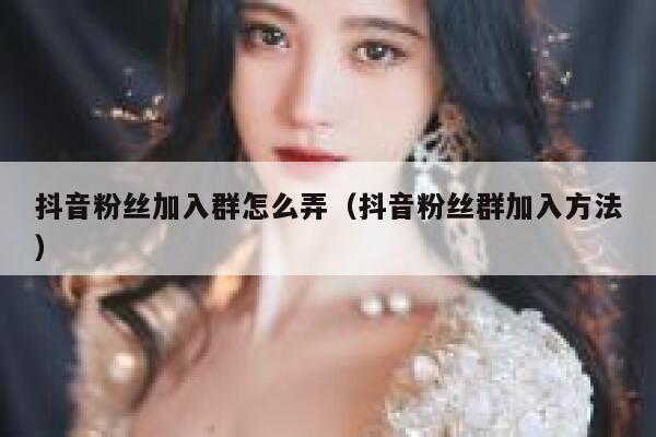 抖音粉丝加入群怎么弄（抖音粉丝群加入方法） 第1张
