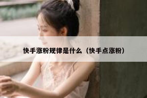 快手涨粉规律是什么(快手点涨粉) 第1张 快手涨粉规律是什么(快手点涨粉) 第1张