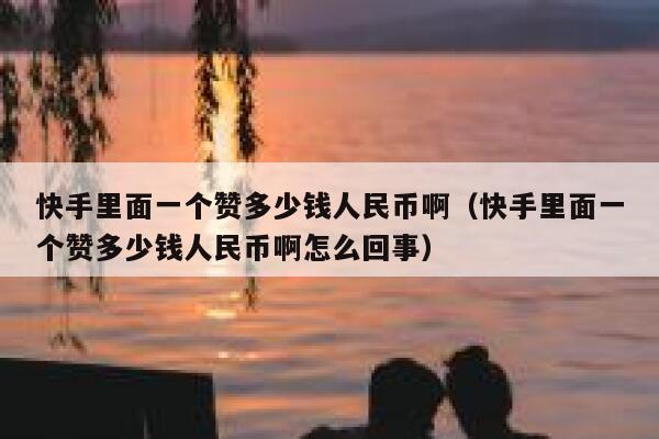 快手里面一个赞多少钱人民币啊（快手里面一个赞多少钱人民币啊怎么回事） 第1张