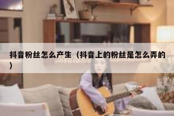 抖音粉丝怎么产生（抖音上的粉丝是怎么弄的） 第1张