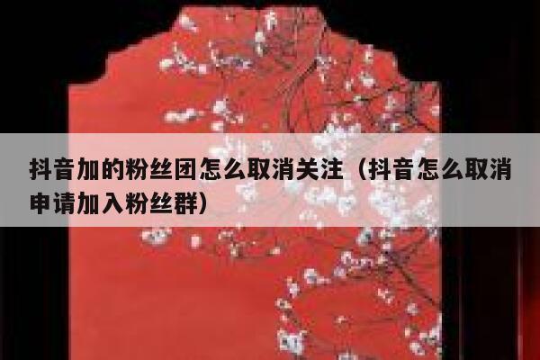 抖音加的粉丝团怎么取消关注（抖音怎么取消申请加入粉丝群） 第1张