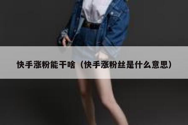 快手涨粉能干啥（快手涨粉丝是什么意思） 第1张