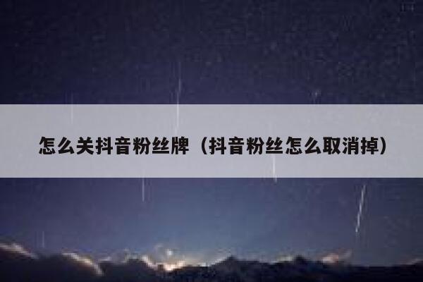 怎么关抖音粉丝牌（抖音粉丝怎么取消掉） 第1张