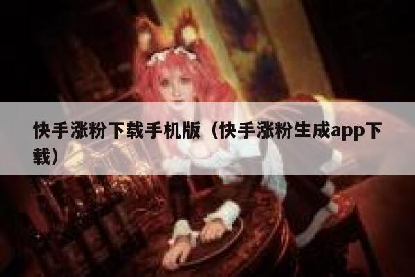 快手涨粉下载手机版（快手涨粉生成app下载） 第1张