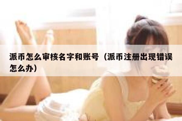 派币怎么审核名字和账号(派币注册出现错误怎么办) 第1张 派币怎么审核名字和账号(派币注册出现错误怎么办) 第1张