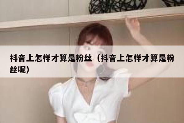 抖音上怎样才算是粉丝（抖音上怎样才算是粉丝呢） 第1张