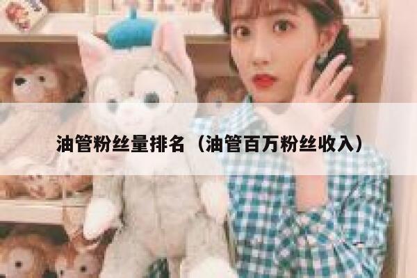 油管粉丝量排名(油管百万粉丝收入) 第1张 油管粉丝量排名(油管百万粉丝收入) 第1张