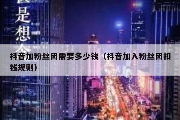 抖音加粉丝团需要多少钱（抖音加入粉丝团扣钱规则） 第1张