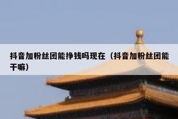 抖音加粉丝团能挣钱吗现在(抖音加粉丝团能干嘛) 第1张 抖音加粉丝团能挣钱吗现在(抖音加粉丝团能干嘛) 第1张