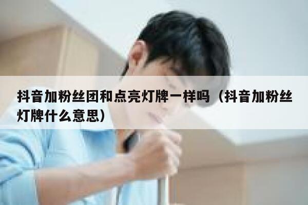 抖音加粉丝团和点亮灯牌一样吗(抖音加粉丝灯牌什么意思) 第1张 抖音加粉丝团和点亮灯牌一样吗(抖音加粉丝灯牌什么意思) 第1张