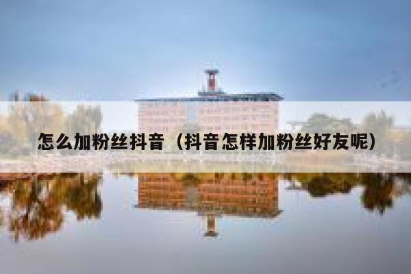 怎么加粉丝抖音(抖音怎样加粉丝好友呢) 第1张 怎么加粉丝抖音(抖音怎样加粉丝好友呢) 第1张