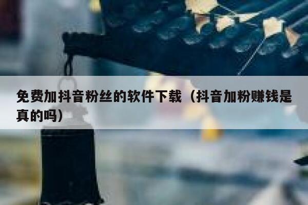 免费加抖音粉丝的软件下载（抖音加粉赚钱是真的吗） 第1张