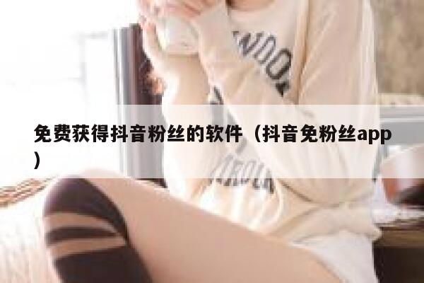 免费获得抖音粉丝的软件（抖音免粉丝app） 第1张