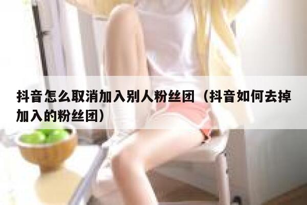 抖音怎么取消加入别人粉丝团（抖音如何去掉加入的粉丝团） 第1张