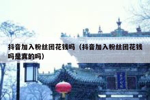 抖音加入粉丝团花钱吗(抖音加入粉丝团花钱吗是真的吗) 第1张 抖音加入粉丝团花钱吗(抖音加入粉丝团花钱吗是真的吗) 第1张