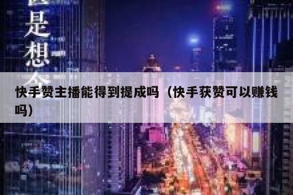 快手赞主播能得到提成吗（快手获赞可以赚钱吗） 第1张
