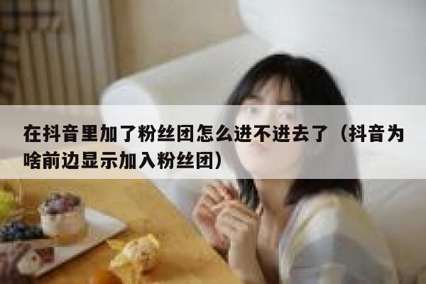 在抖音里加了粉丝团怎么进不进去了（抖音为啥前边显示加入粉丝团） 第1张