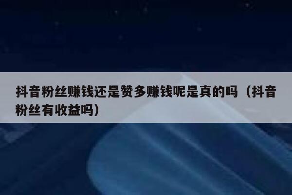 抖音粉丝赚钱还是赞多赚钱呢是真的吗（抖音粉丝有收益吗） 第1张