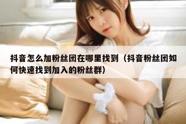 抖音怎么加粉丝团在哪里找到（抖音粉丝团如何快速找到加入的粉丝群） 第1张