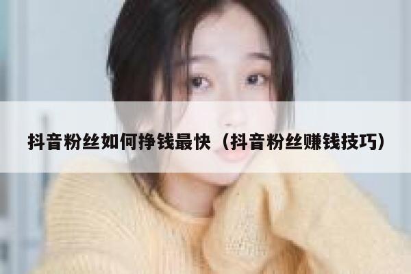 抖音粉丝如何挣钱最快（抖音粉丝赚钱技巧） 第1张