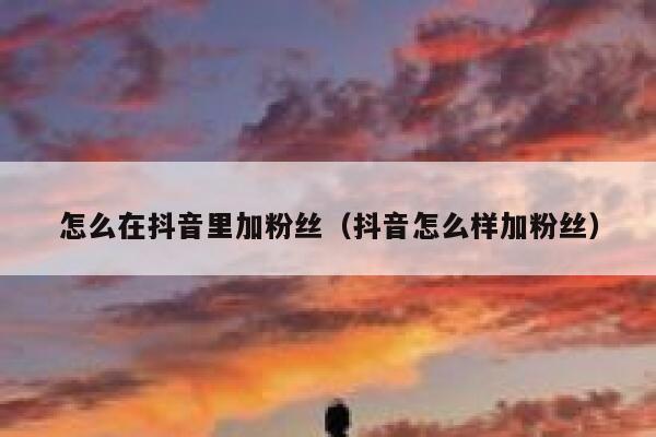 怎么在抖音里加粉丝(抖音怎么样加粉丝) 第1张 怎么在抖音里加粉丝(抖音怎么样加粉丝) 第1张