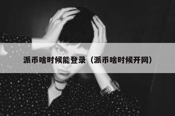 派币啥时候能登录(派币啥时候开网) 第1张 派币啥时候能登录(派币啥时候开网) 第1张